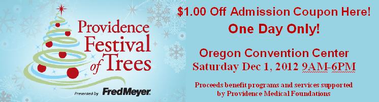 Providence 2012 Festival of Trees $1.00 Off Admission Coupon Here!! One Day Only, Saturday Dec 1st. Sponsored by Fred Meyer. Proceeds benefit programs and services supported by Providence Medical Foundations