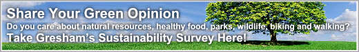 Share Your Green Opinion. Do you care about natural resources, healthy food, parks, wildlife, biking and walking? Take Gresham’s Sustainability Survey Here! Now thru August 31, 2010!