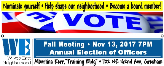 Wilkes East Neighborhood 2017 Fall Meeting & Annual Election of Officers, Mon Nov 13, 2017 7PM-9PM. Everyone's invited! All positions are up for election. No experience required. Nominate yourself! Help shape our neighborhood. Become a board member! Albertina Kerr, 722 NE 162nd Av, Training Bldg. Info here! Wilkes East Neighborhood 2017 Fall Meeting & Annual Election of Officers, Mon Nov 13, 2017 7PM-9PM. Everyone's invited! All positions are up for election. No experience required. Nominate yourself! Help shape our neighborhood. Become a board member! Albertina Kerr, 722 NE 162nd Av, Training Bldg. Info here!