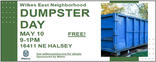 Wilkes East Neighborhood Clean-Up: May 10, 2025 9AM-1PM. FREE!. Donations $10/car, $20/pickup. 16411 NE HALSEY. BRING: Household Junk, Furniture, Plastic, Mattress/Box Spring/Frame, Yard Debris, Bulky Waste, Small Appliances, Scrap Metal, Scrap Wood, Dishwashers, Ovens/Stoves, Washer, Dryers. Click for details. Sponsored by Metro Wilkes East Neighborhood Clean-Up: May 10, 2025 9AM-1PM. FREE!. Donations $10/car, $20/pickup. 16411 NE HALSEY. BRING: Household Junk, Furniture, Plastic, Mattress/Box Spring/Frame, Yard Debris, Bulky Waste, Small Appliances, Scrap Metal, Scrap Wood, Dishwashers, Ovens/Stoves, Washer, Dryers. Click for details. Sponsored by Metro